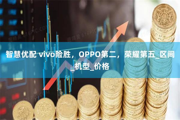 智慧优配 vivo险胜，OPPO第二，荣耀第五_区间_机型_价格