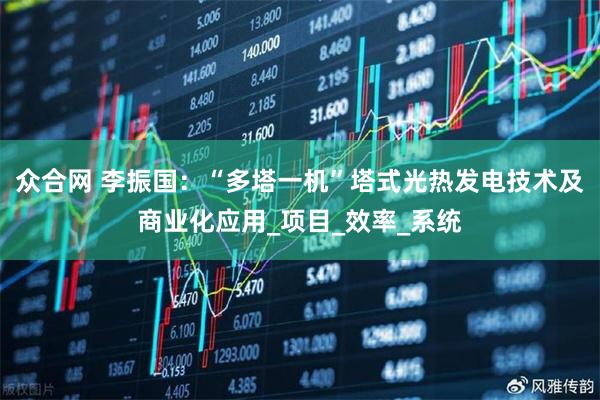 众合网 李振国：“多塔一机”塔式光热发电技术及商业化应用_项目_效率_系统