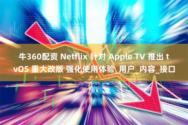 牛360配资 Netflix 针对 Apple TV 推出 tvOS 重大改版 强化使用体验_用户_内容_接口