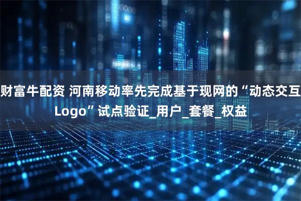 财富牛配资 河南移动率先完成基于现网的“动态交互Logo”试点验证_用户_套餐_权益