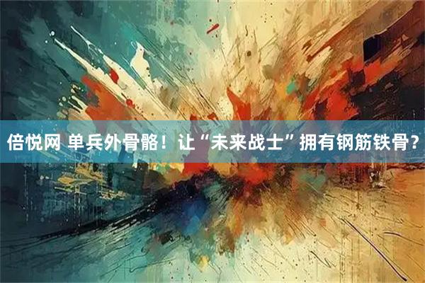 倍悦网 单兵外骨骼！让“未来战士”拥有钢筋铁骨？
