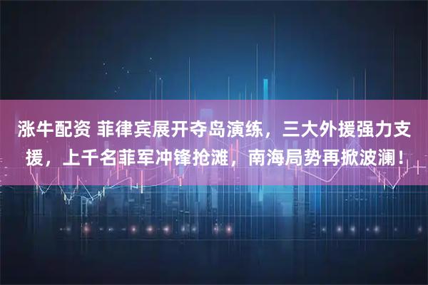 涨牛配资 菲律宾展开夺岛演练，三大外援强力支援，上千名菲军冲锋抢滩，南海局势再掀波澜！