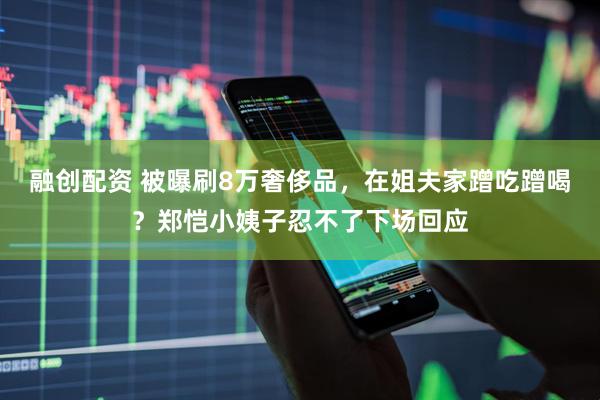 融创配资 被曝刷8万奢侈品，在姐夫家蹭吃蹭喝？郑恺小姨子忍不了下场回应