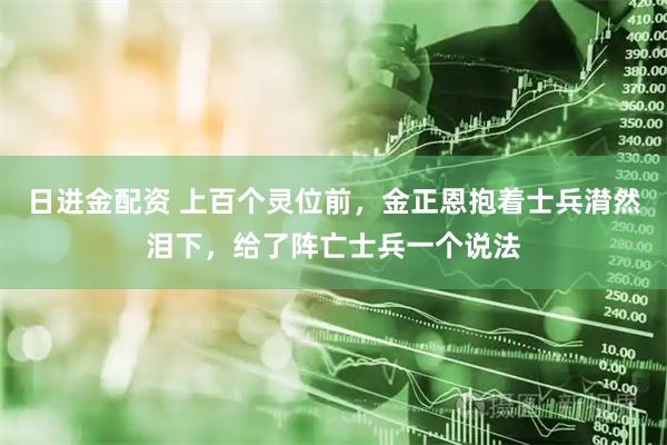 日进金配资 上百个灵位前，金正恩抱着士兵潸然泪下，给了阵亡士兵一个说法