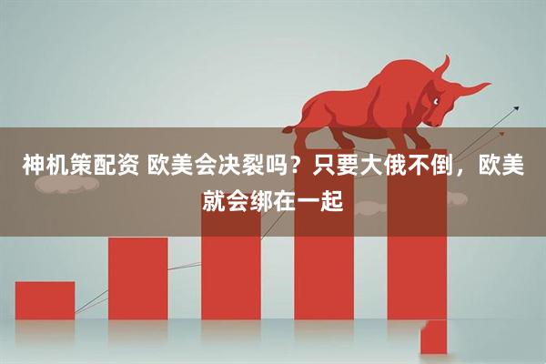 神机策配资 欧美会决裂吗？只要大俄不倒，欧美就会绑在一起