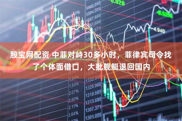股宝网配资 中菲对峙30多小时，菲律宾司令找了个体面借口，大批舰艇退回国内