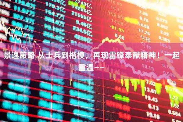 景逸策略 从士兵到楷模，再现雷锋奉献精神！一起重温——