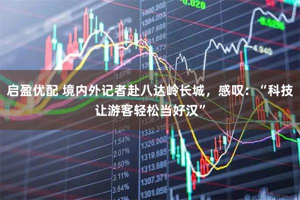 启盈优配 境内外记者赴八达岭长城，感叹：“科技让游客轻松当好汉”