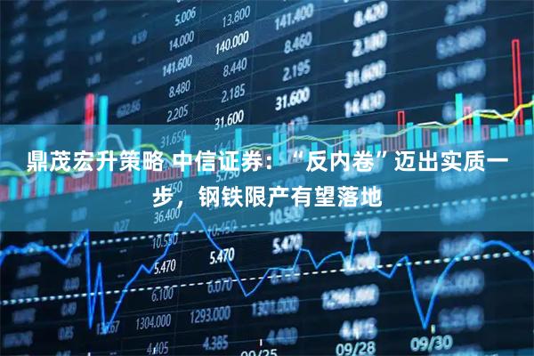 鼎茂宏升策略 中信证券：“反内卷”迈出实质一步，钢铁限产有望落地