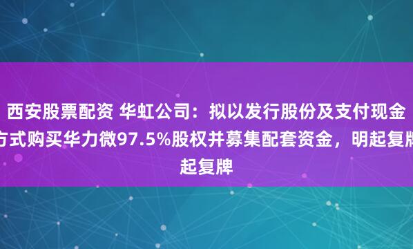 西安股票配资 华虹公司：拟以发行股份及支付现金方式购买华力微97.5%股权并募集配套资金，明起复牌