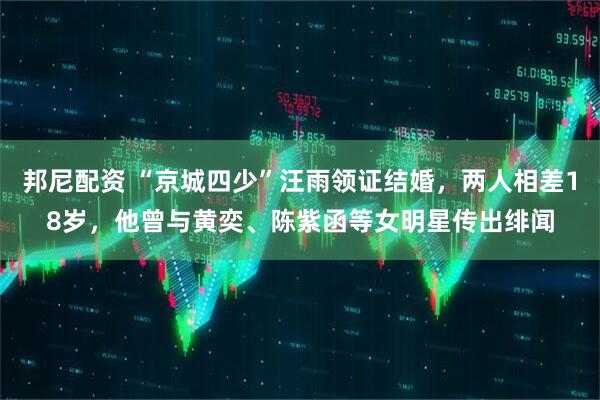邦尼配资 “京城四少”汪雨领证结婚，两人相差18岁，他曾与黄奕、陈紫函等女明星传出绯闻