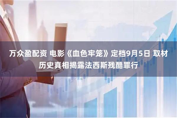 万众盈配资 电影《血色牢笼》定档9月5日 取材历史真相揭露法西斯残酷罪行