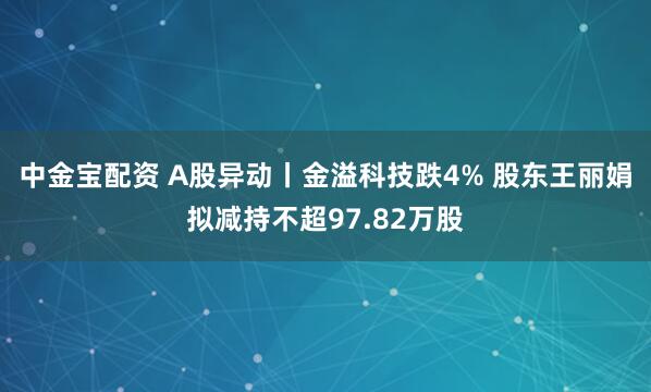 中金宝配资 A股异动丨金溢科技跌4% 股东王丽娟拟减持不超97.82万股