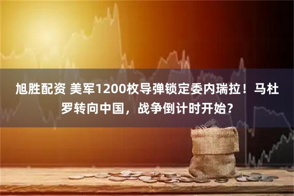 旭胜配资 美军1200枚导弹锁定委内瑞拉！马杜罗转向中国，战争倒计时开始？