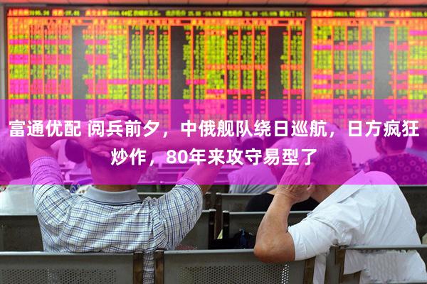 富通优配 阅兵前夕，中俄舰队绕日巡航，日方疯狂炒作，80年来攻守易型了