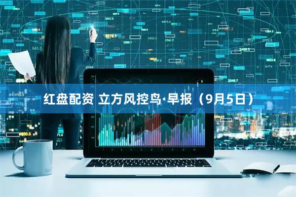 红盘配资 立方风控鸟·早报（9月5日）