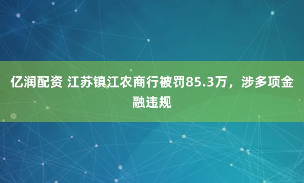 亿润配资 江苏镇江农商行被罚85.3万，涉多项金融违规