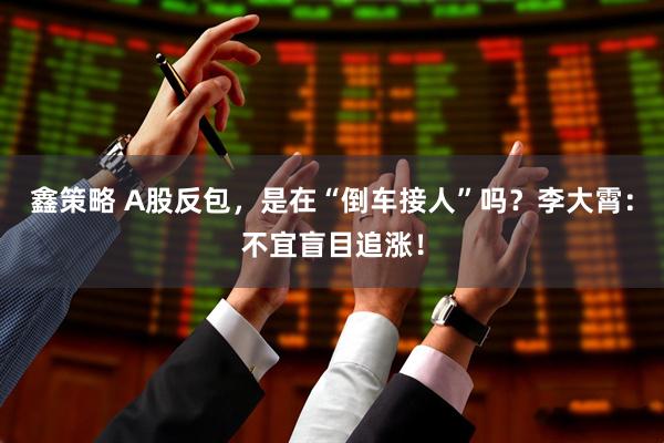 鑫策略 A股反包，是在“倒车接人”吗？李大霄：不宜盲目追涨！