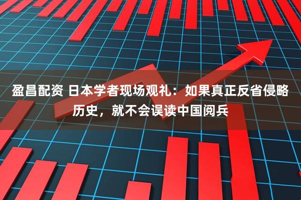 盈昌配资 日本学者现场观礼：如果真正反省侵略历史，就不会误读中国阅兵