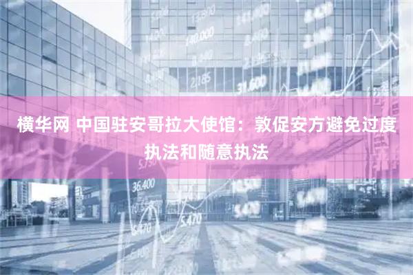 横华网 中国驻安哥拉大使馆：敦促安方避免过度执法和随意执法