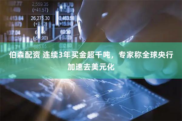 伯森配资 连续3年买金超千吨，专家称全球央行加速去美元化