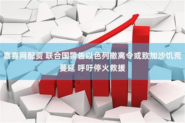 嘉喜网配资 联合国警告以色列撤离令或致加沙饥荒蔓延 呼吁停火救援