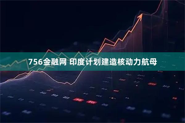 756金融网 印度计划建造核动力航母
