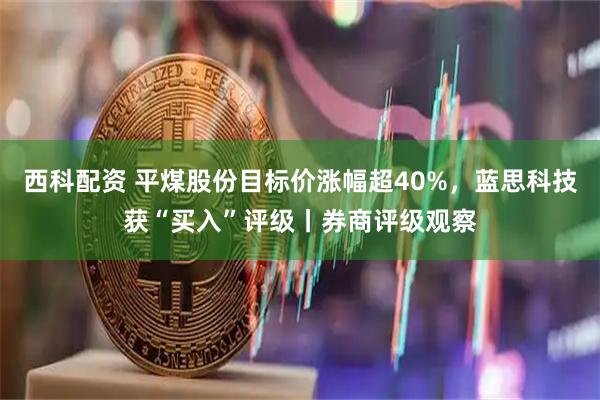 西科配资 平煤股份目标价涨幅超40%，蓝思科技获“买入”评级丨券商评级观察