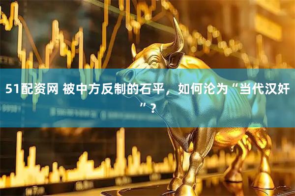 51配资网 被中方反制的石平，如何沦为“当代汉奸”？