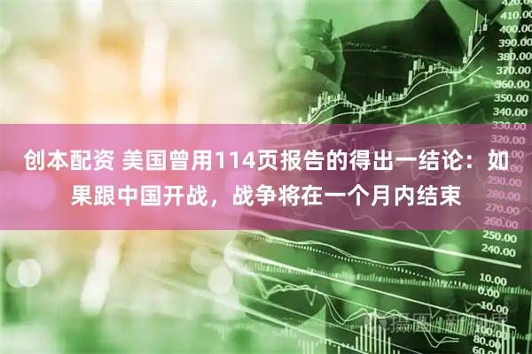创本配资 美国曾用114页报告的得出一结论：如果跟中国开战，战争将在一个月内结束