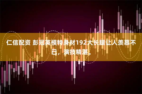 仁信配资 彭冠英模特身材192大长腿让人羡慕不已，演技精湛。