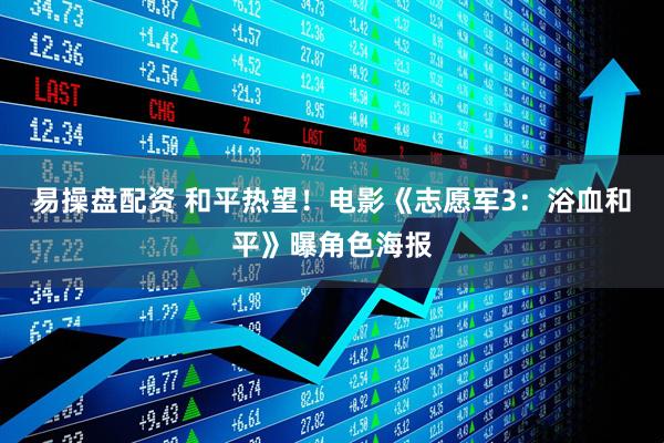 易操盘配资 和平热望！电影《志愿军3：浴血和平》曝角色海报