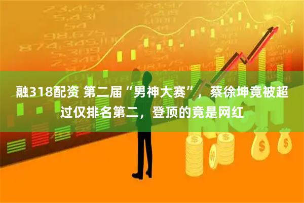 融318配资 第二届“男神大赛”，蔡徐坤竟被超过仅排名第二，登顶的竟是网红
