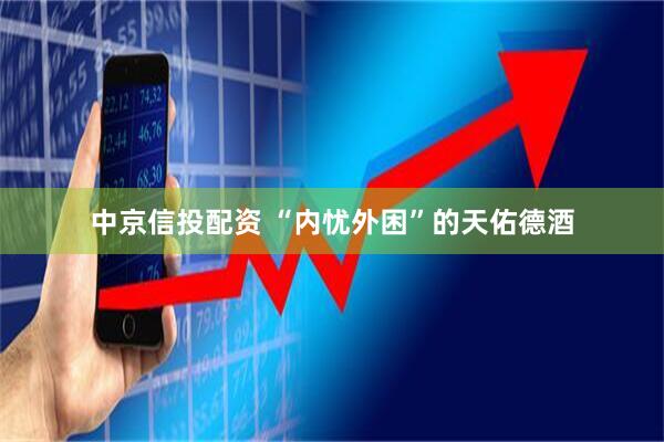 中京信投配资 “内忧外困”的天佑德酒