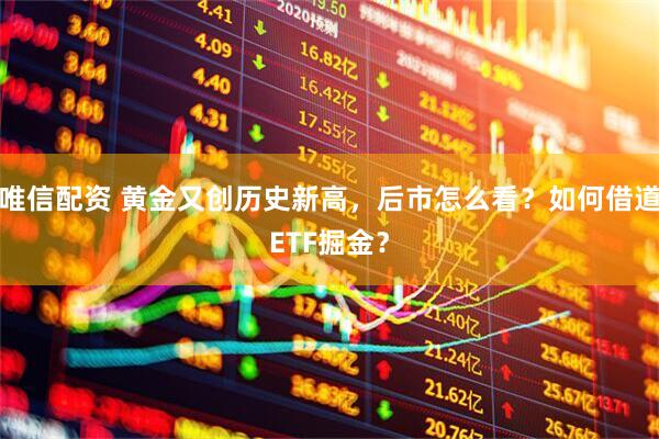 唯信配资 黄金又创历史新高，后市怎么看？如何借道ETF掘金？