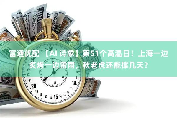 富通优配 【AI 诗象】第51个高温日！上海一边炙烤一边雷雨，秋老虎还能撑几天？
