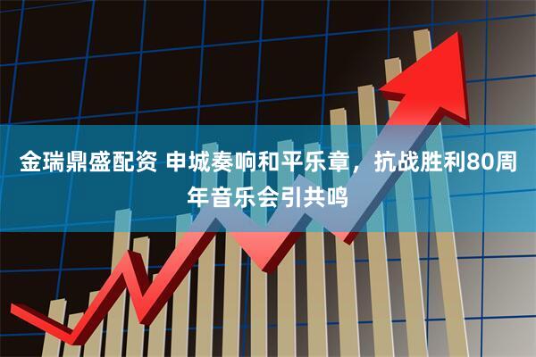 金瑞鼎盛配资 申城奏响和平乐章，抗战胜利80周年音乐会引共鸣