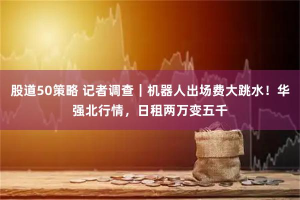 股道50策略 记者调查｜机器人出场费大跳水！华强北行情，日租两万变五千