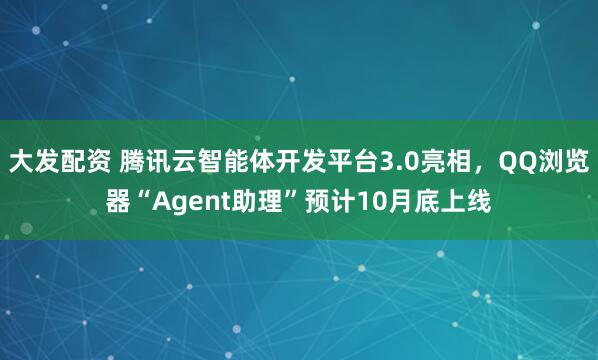 大发配资 腾讯云智能体开发平台3.0亮相，QQ浏览器“Agent助理”预计10月底上线