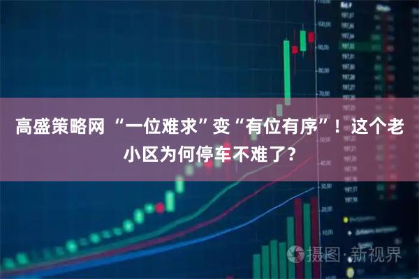 高盛策略网 “一位难求”变“有位有序”！这个老小区为何停车不难了？