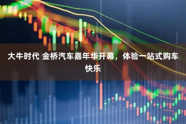 大牛时代 金桥汽车嘉年华开幕，体验一站式购车快乐