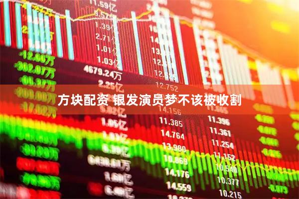 方块配资 银发演员梦不该被收割