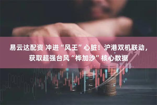 易云达配资 冲进“风王”心脏！沪港双机联动，获取超强台风“桦加沙”核心数据