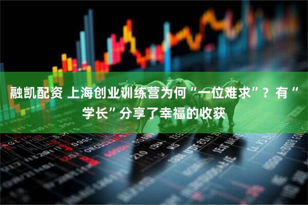 融凯配资 上海创业训练营为何“一位难求”？有“学长”分享了幸福的收获