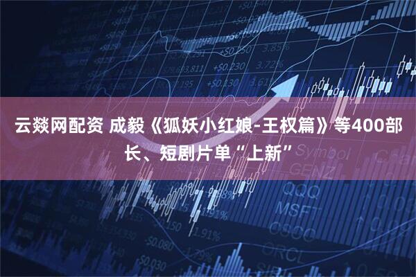 云燚网配资 成毅《狐妖小红娘-王权篇》等400部长、短剧片单“上新”