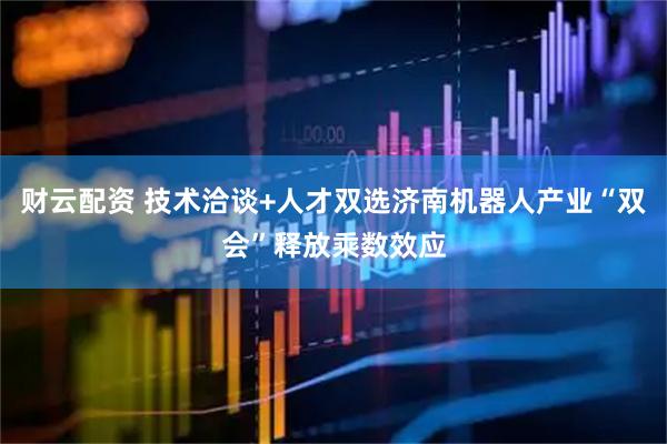 财云配资 技术洽谈+人才双选济南机器人产业“双会”释放乘数效应