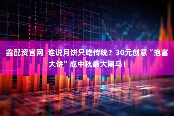 鑫配资官网  谁说月饼只吃传统？30元创意“抱富大饼”成中秋最大黑马！