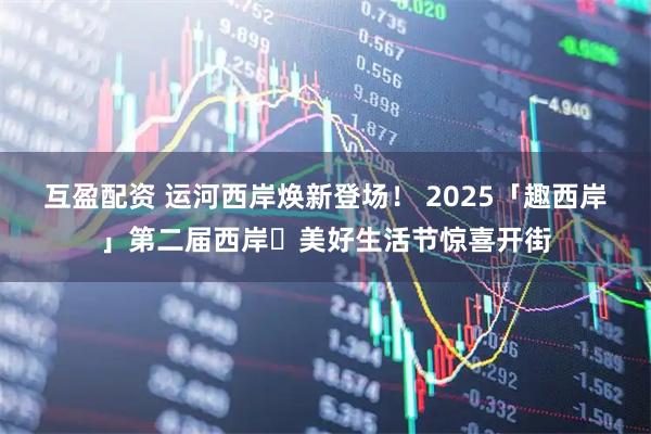 互盈配资 运河西岸焕新登场！ 2025「趣西岸」第二届西岸・美好生活节惊喜开街