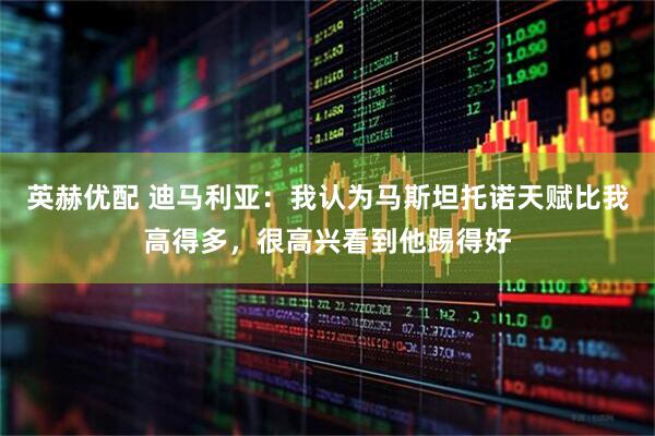 英赫优配 迪马利亚：我认为马斯坦托诺天赋比我高得多，很高兴看到他踢得好