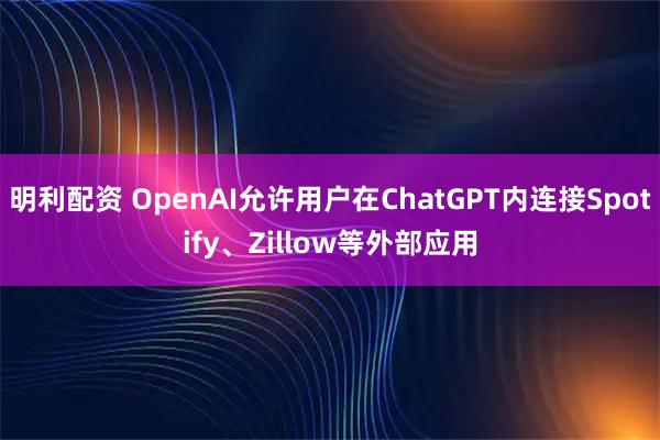 明利配资 OpenAI允许用户在ChatGPT内连接Spotify、Zillow等外部应用